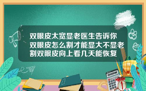 双眼皮太宽显老医生告诉你双眼皮怎么割才能显大不显老割双眼皮向上看几天能恢复