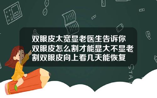 双眼皮太宽显老医生告诉你双眼皮怎么割才能显大不显老割双眼皮向上看几天能恢复