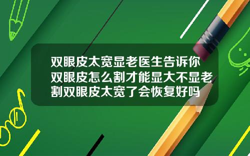双眼皮太宽显老医生告诉你双眼皮怎么割才能显大不显老割双眼皮太宽了会恢复好吗