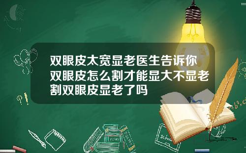 双眼皮太宽显老医生告诉你双眼皮怎么割才能显大不显老割双眼皮显老了吗