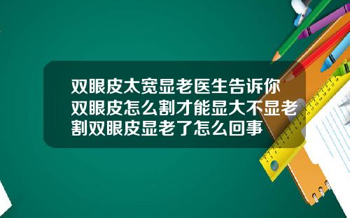 双眼皮太宽显老医生告诉你双眼皮怎么割才能显大不显老割双眼皮显老了怎么回事