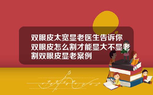 双眼皮太宽显老医生告诉你双眼皮怎么割才能显大不显老割双眼皮显老案例
