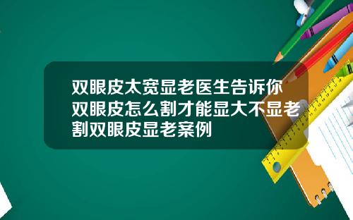 双眼皮太宽显老医生告诉你双眼皮怎么割才能显大不显老割双眼皮显老案例