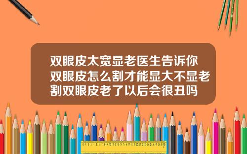 双眼皮太宽显老医生告诉你双眼皮怎么割才能显大不显老割双眼皮老了以后会很丑吗