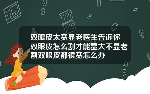 双眼皮太宽显老医生告诉你双眼皮怎么割才能显大不显老割双眼皮都很宽怎么办