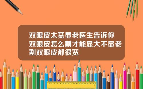 双眼皮太宽显老医生告诉你双眼皮怎么割才能显大不显老割双眼皮都很宽