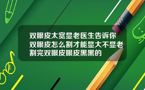 双眼皮太宽显老医生告诉你双眼皮怎么割才能显大不显老割完双眼皮眼皮黑黑的