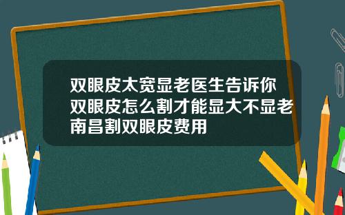 双眼皮太宽显老医生告诉你双眼皮怎么割才能显大不显老南昌割双眼皮费用