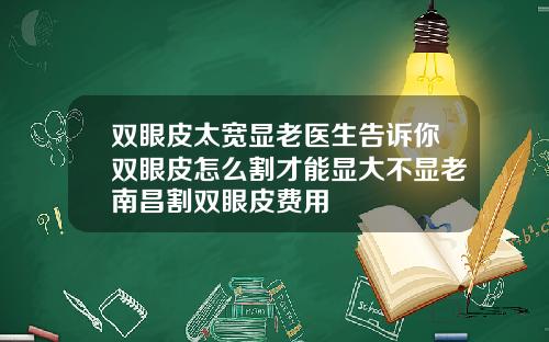 双眼皮太宽显老医生告诉你双眼皮怎么割才能显大不显老南昌割双眼皮费用