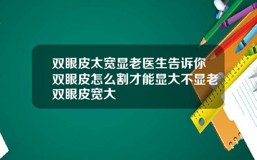 双眼皮太宽显老医生告诉你双眼皮怎么割才能显大不显老双眼皮宽大