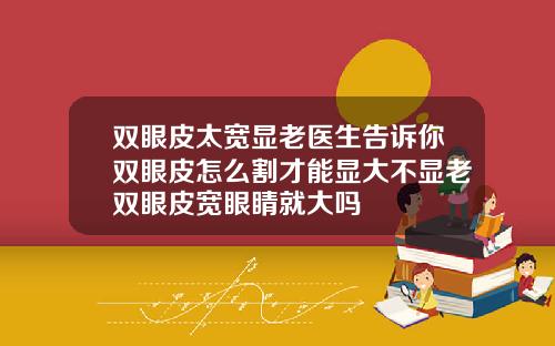 双眼皮太宽显老医生告诉你双眼皮怎么割才能显大不显老双眼皮宽眼睛就大吗