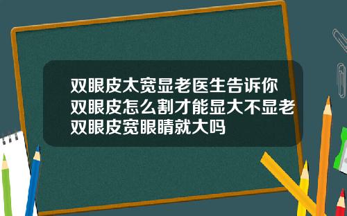 双眼皮太宽显老医生告诉你双眼皮怎么割才能显大不显老双眼皮宽眼睛就大吗