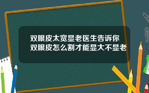 双眼皮太宽显老医生告诉你双眼皮怎么割才能显大不显老