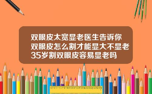 双眼皮太宽显老医生告诉你双眼皮怎么割才能显大不显老35岁割双眼皮容易显老吗