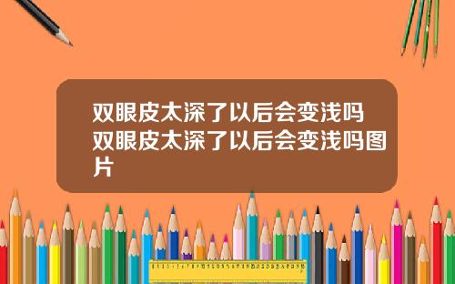 双眼皮太深了以后会变浅吗双眼皮太深了以后会变浅吗图片