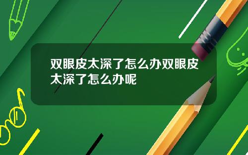 双眼皮太深了怎么办双眼皮太深了怎么办呢