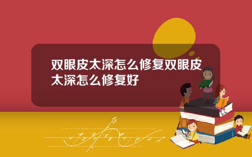双眼皮太深怎么修复双眼皮太深怎么修复好