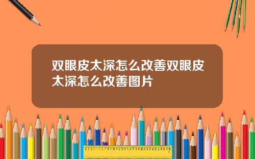 双眼皮太深怎么改善双眼皮太深怎么改善图片