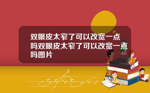 双眼皮太窄了可以改宽一点吗双眼皮太窄了可以改宽一点吗图片
