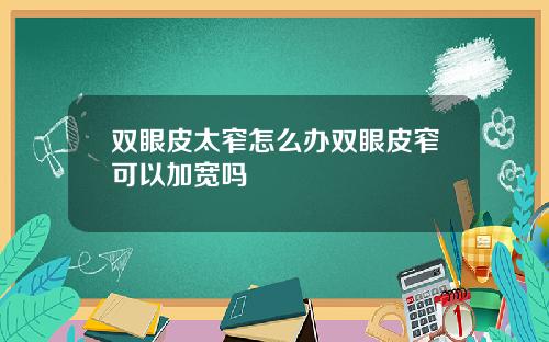 双眼皮太窄怎么办双眼皮窄可以加宽吗