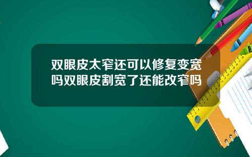 双眼皮太窄还可以修复变宽吗双眼皮割宽了还能改窄吗