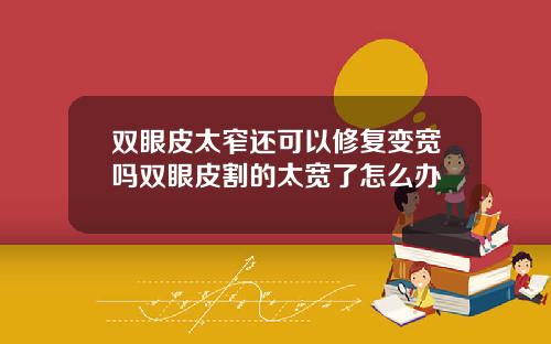 双眼皮太窄还可以修复变宽吗双眼皮割的太宽了怎么办