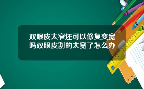 双眼皮太窄还可以修复变宽吗双眼皮割的太宽了怎么办
