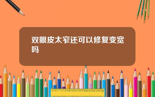 双眼皮太窄还可以修复变宽吗