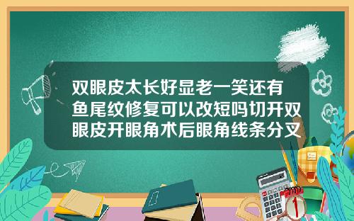 双眼皮太长好显老一笑还有鱼尾纹修复可以改短吗切开双眼皮开眼角术后眼角线条分叉怎么办