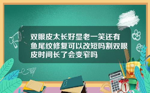 双眼皮太长好显老一笑还有鱼尾纹修复可以改短吗割双眼皮时间长了会变窄吗