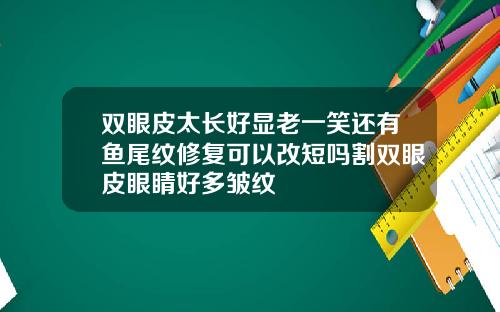 双眼皮太长好显老一笑还有鱼尾纹修复可以改短吗割双眼皮眼睛好多皱纹