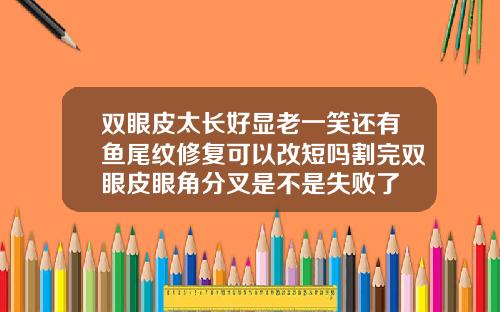 双眼皮太长好显老一笑还有鱼尾纹修复可以改短吗割完双眼皮眼角分叉是不是失败了