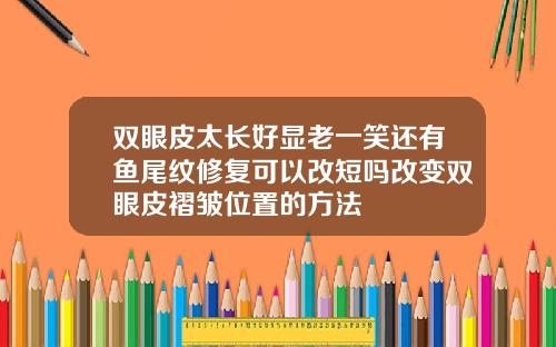 双眼皮太长好显老一笑还有鱼尾纹修复可以改短吗改变双眼皮褶皱位置的方法