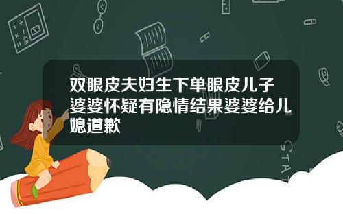 双眼皮夫妇生下单眼皮儿子婆婆怀疑有隐情结果婆婆给儿媳道歉