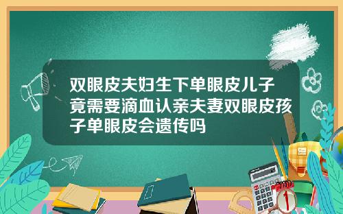 双眼皮夫妇生下单眼皮儿子竟需要滴血认亲夫妻双眼皮孩子单眼皮会遗传吗