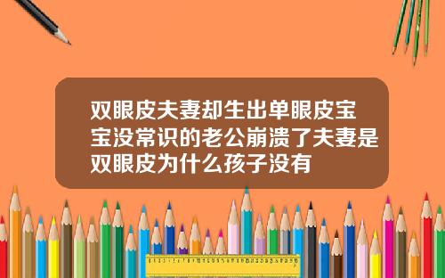 双眼皮夫妻却生出单眼皮宝宝没常识的老公崩溃了夫妻是双眼皮为什么孩子没有