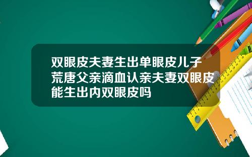 双眼皮夫妻生出单眼皮儿子荒唐父亲滴血认亲夫妻双眼皮能生出内双眼皮吗