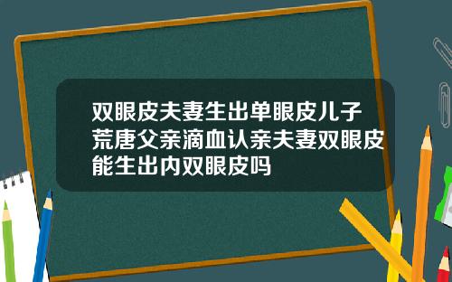 双眼皮夫妻生出单眼皮儿子荒唐父亲滴血认亲夫妻双眼皮能生出内双眼皮吗