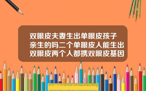 双眼皮夫妻生出单眼皮孩子亲生的吗二个单眼皮人能生出双眼皮两个人都携双眼皮基因