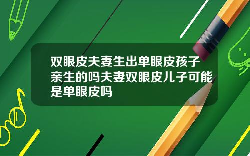 双眼皮夫妻生出单眼皮孩子亲生的吗夫妻双眼皮儿子可能是单眼皮吗
