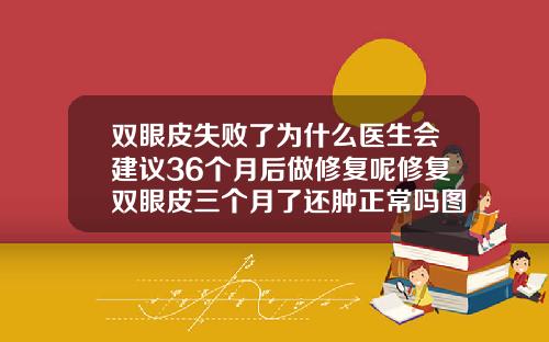 双眼皮失败了为什么医生会建议36个月后做修复呢修复双眼皮三个月了还肿正常吗图片