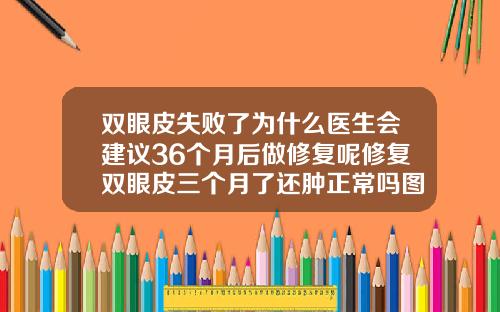 双眼皮失败了为什么医生会建议36个月后做修复呢修复双眼皮三个月了还肿正常吗图片