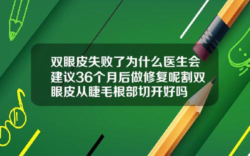 双眼皮失败了为什么医生会建议36个月后做修复呢割双眼皮从睫毛根部切开好吗