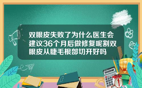 双眼皮失败了为什么医生会建议36个月后做修复呢割双眼皮从睫毛根部切开好吗