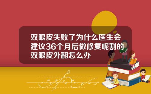 双眼皮失败了为什么医生会建议36个月后做修复呢割的双眼皮外翻怎么办