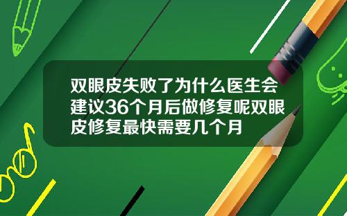 双眼皮失败了为什么医生会建议36个月后做修复呢双眼皮修复最快需要几个月