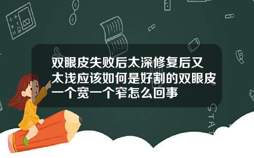 双眼皮失败后太深修复后又太浅应该如何是好割的双眼皮一个宽一个窄怎么回事