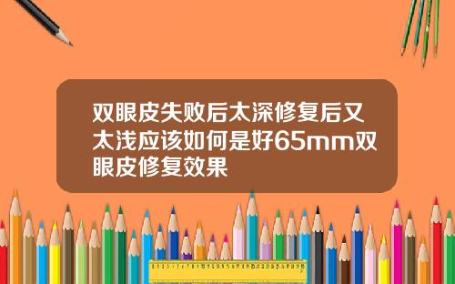 双眼皮失败后太深修复后又太浅应该如何是好65mm双眼皮修复效果