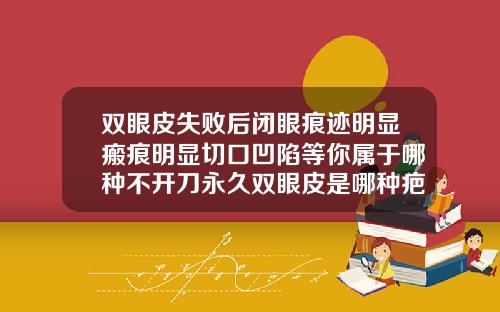 双眼皮失败后闭眼痕迹明显瘢痕明显切口凹陷等你属于哪种不开刀永久双眼皮是哪种疤痕