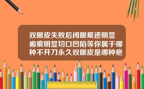 双眼皮失败后闭眼痕迹明显瘢痕明显切口凹陷等你属于哪种不开刀永久双眼皮是哪种疤痕